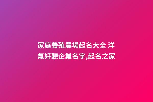 家庭養殖農場起名大全 洋氣好聽企業名字,起名之家